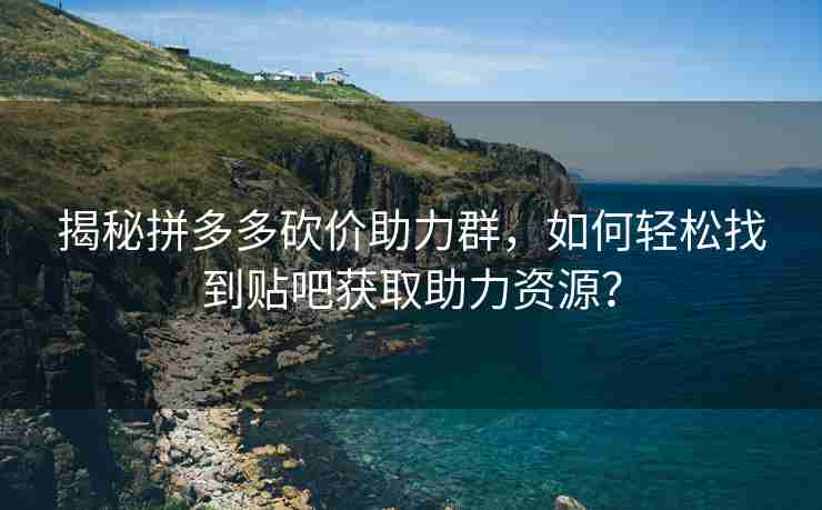 揭秘拼多多砍价助力群，如何轻松找到贴吧获取助力资源？