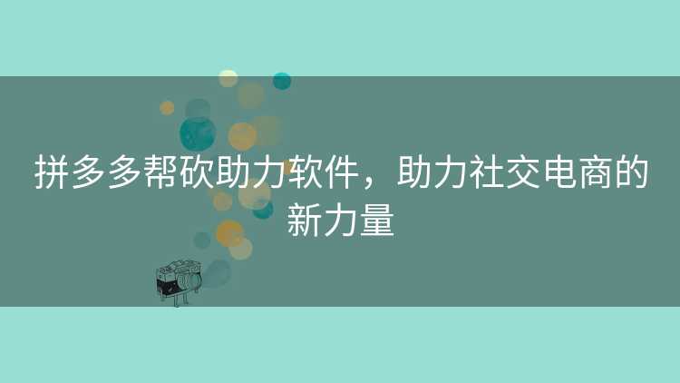 拼多多帮砍助力软件,助力社交电商的新力量 拼多多帮砍助力软件,助力社交电商的新力量