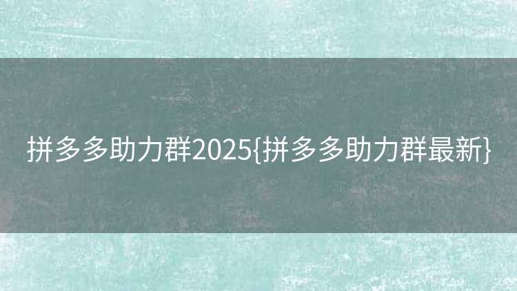 拼多多助力群2025{拼多多助力群最新} 拼多多助力群2025{拼多多助力群最新}