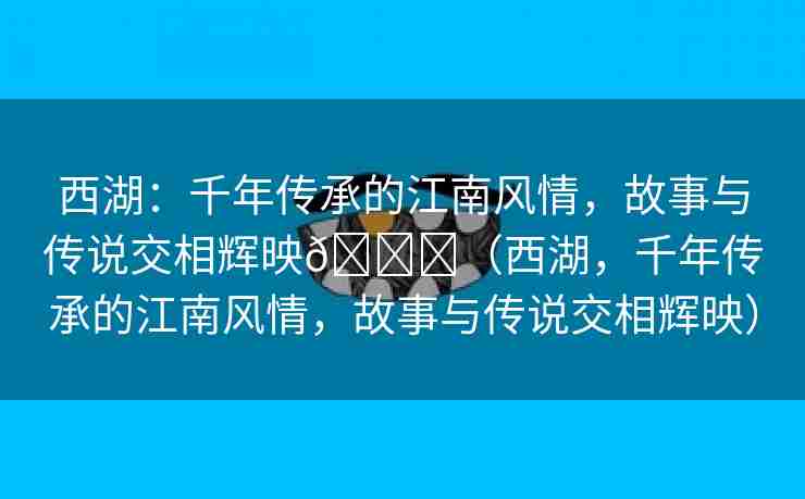 西湖：千年传承的江南风情，故事与传说交相辉映🌈（西湖，千年传承的江南风情，故事与传说交相辉映）