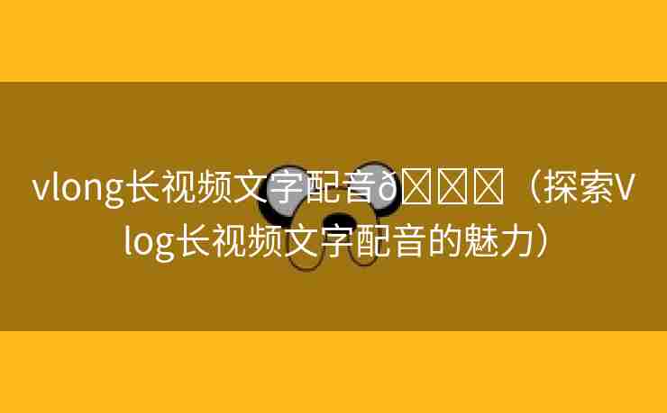 vlong长视频文字配音🌈（探索Vlog长视频文字配音的魅力）