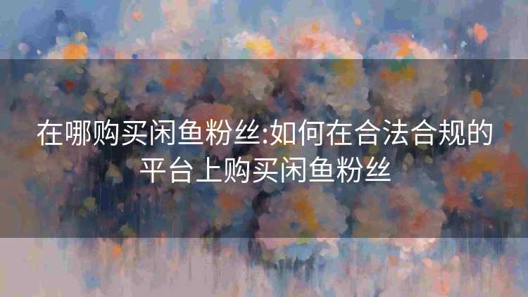 在哪购买闲鱼粉丝:如何在合法合规的平台上购买闲鱼粉丝 在哪购买闲鱼粉丝:如何在合法合规的平台上购买闲鱼粉丝