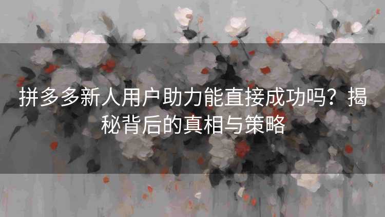 拼多多新人用户助力能直接成功吗?揭秘背后的真相与策略 拼多多新人用户助力能直接成功吗?揭秘背后的真相与策略