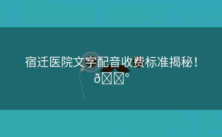 宿迁医院文字配音收费标准揭秘！💰