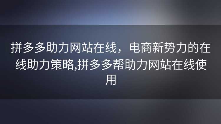 拼多多助力网站在线,电商新势力的在线助力策略,拼多多帮助力网站在线使用 拼多多助力网站在线,电商新势力的在线助力策略,拼多多帮助力网站在线使用