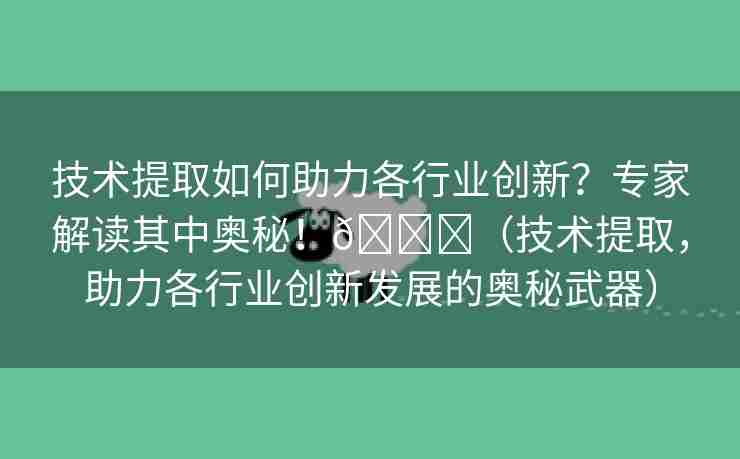 技术提取如何助力各行业创新？专家解读其中奥秘！🌈（技术提取，助力各行业创新发展的奥秘武器）