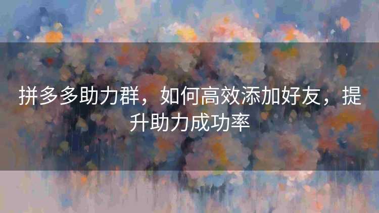 拼多多助力群,如何高效添加好友,提升助力成功率 拼多多助力群,如何高效添加好友,提升助力成功率