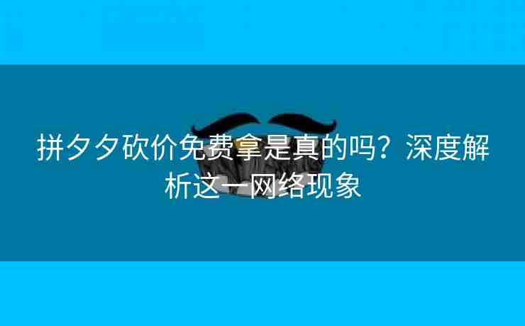 拼夕夕砍价免费拿是真的吗？深度解析这一网络现象