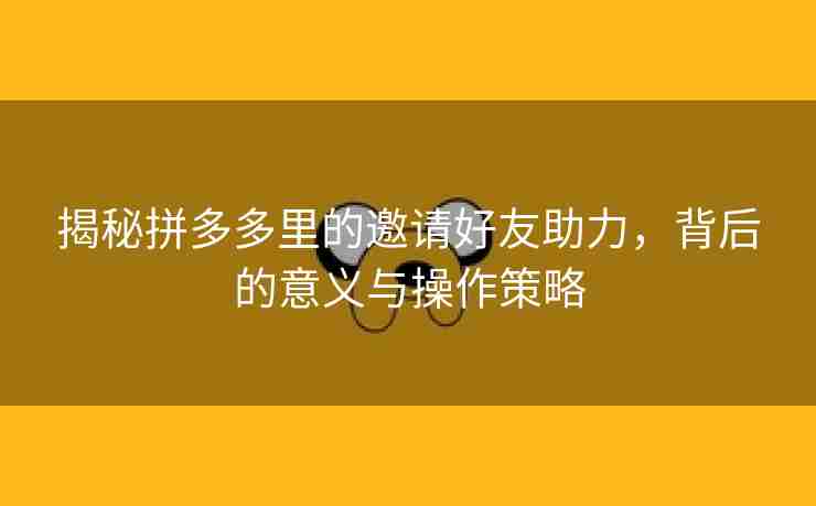 揭秘拼多多里的邀请好友助力，背后的意义与操作策略