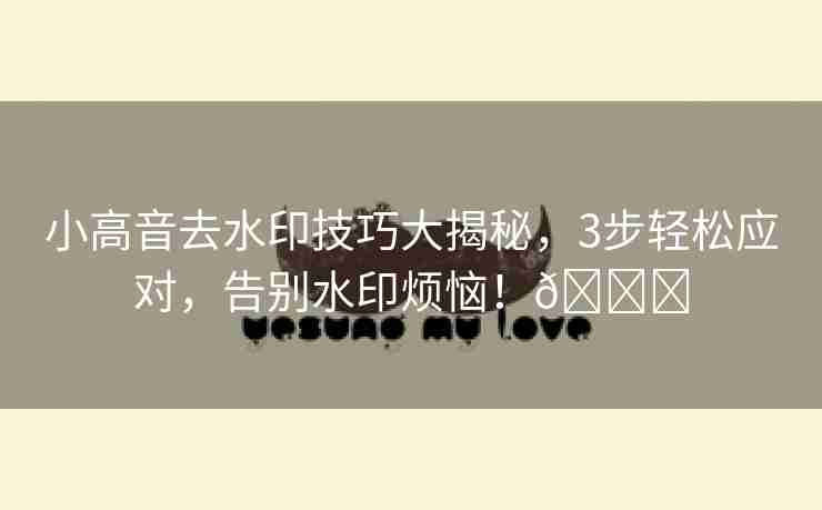 小高音去水印技巧大揭秘，3步轻松应对，告别水印烦恼！🌈