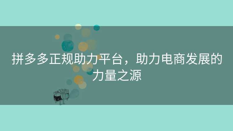 拼多多正规助力平台,助力电商发展的力量之源 拼多多正规助力平台,助力电商发展的力量之源