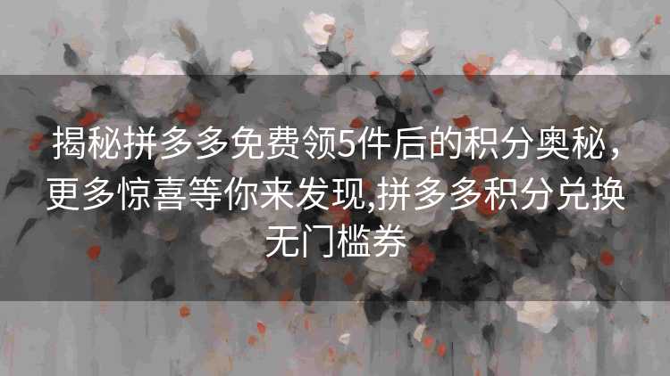 揭秘拼多多免费领5件后的积分奥秘,更多惊喜等你来发现,拼多多积分兑换无门槛券 揭秘拼多多免费领5件后的积分奥秘,更多惊喜等你来发现,拼多多积分兑换无门槛券