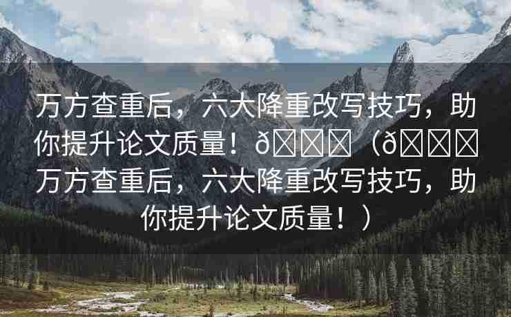 万方查重后，六大降重改写技巧，助你提升论文质量！🌈（📝万方查重后，六大降重改写技巧，助你提升论文质量！）