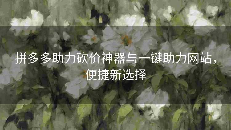拼多多助力砍价神器与一键助力网站,便捷新选择 拼多多助力砍价神器与一键助力网站,便捷新选择