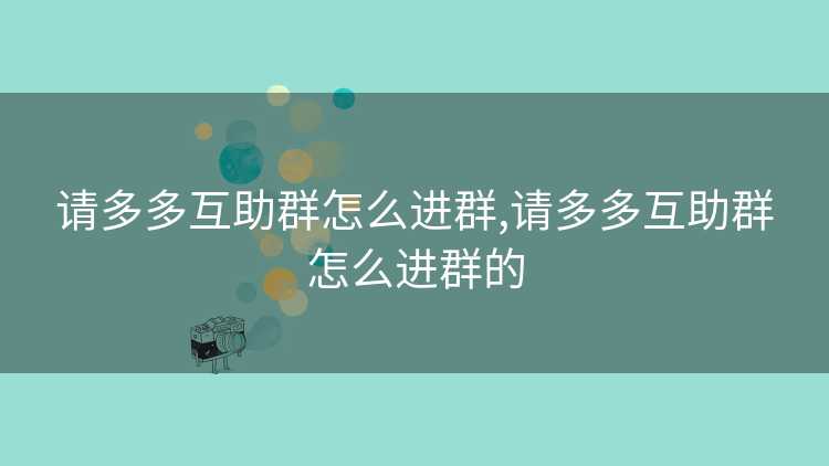 请多多互助群怎么进群,请多多互助群怎么进群的 请多多互助群怎么进群,请多多互助群怎么进群的