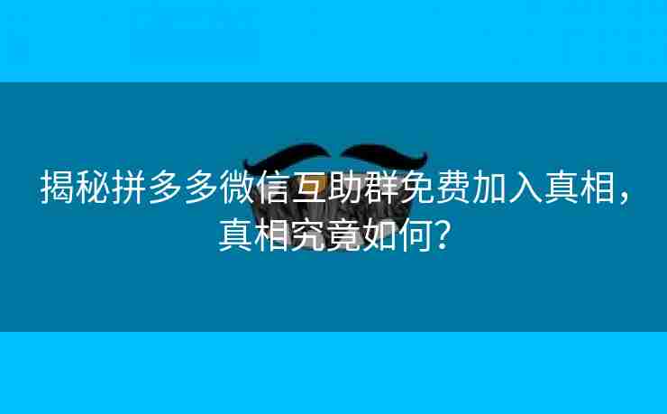 揭秘拼多多微信互助群免费加入真相，真相究竟如何？