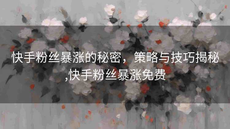 快手粉丝暴涨的秘密,策略与技巧揭秘,快手粉丝暴涨免费 快手粉丝暴涨的秘密,策略与技巧揭秘,快手粉丝暴涨免费