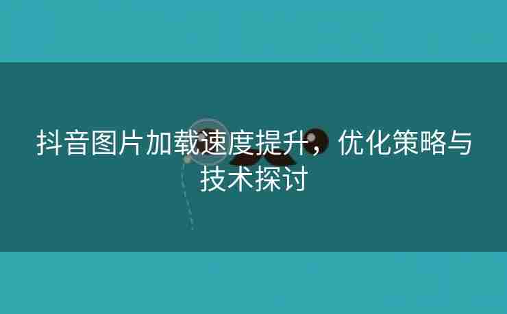 抖音图片加载速度提升，优化策略与技术探讨