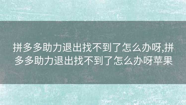 拼多多助力退出找不到了怎么办呀,拼多多助力退出找不到了怎么办呀苹果 拼多多助力退出找不到了怎么办呀,拼多多助力退出找不到了怎么办呀苹果