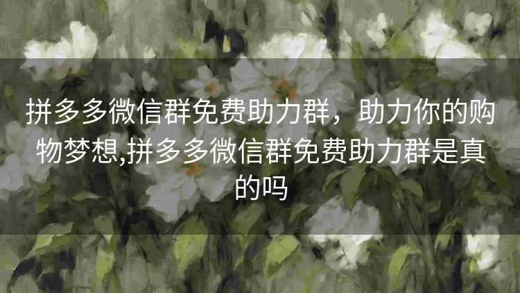 拼多多微信群免费助力群,助力你的购物梦想,拼多多微信群免费助力群是真的吗 拼多多微信群免费助力群,助力你的购物梦想,拼多多微信群免费助力群是真的吗