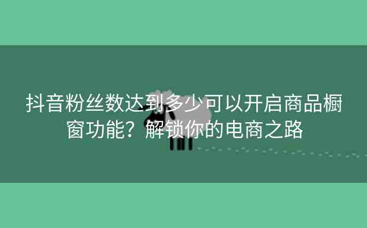 抖音粉丝数达到多少可以开启商品橱窗功能？解锁你的电商之路