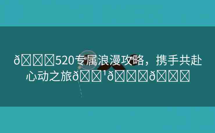 💕520专属浪漫攻略，携手共赴心动之旅🌹🎉🌈