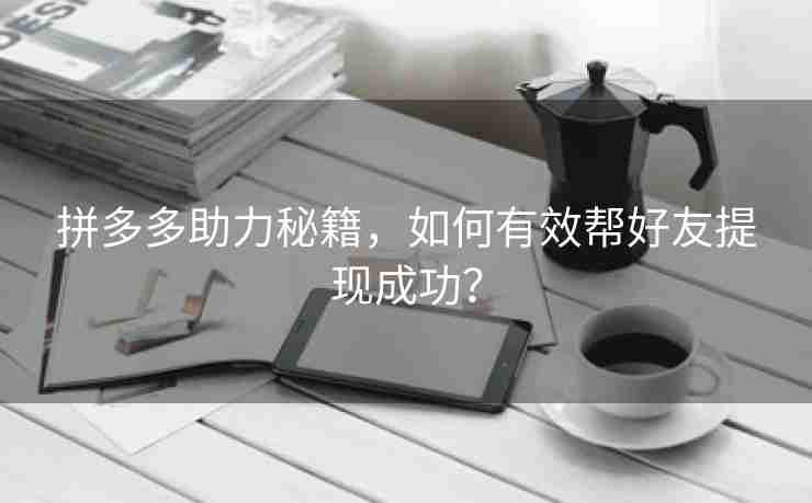 拼多多助力秘籍，如何有效帮好友提现成功？