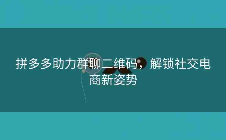 拼多多助力群聊二维码，解锁社交电商新姿势