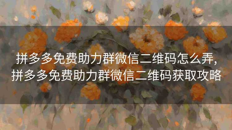 拼多多免费助力群微信二维码怎么弄,拼多多免费助力群微信二维码获取攻略 拼多多免费助力群微信二维码怎么弄,拼多多免费助力群微信二维码获取攻略