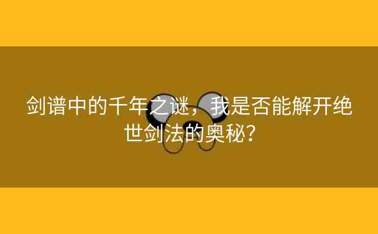 剑谱中的千年之谜，我是否能解开绝世剑法的奥秘？