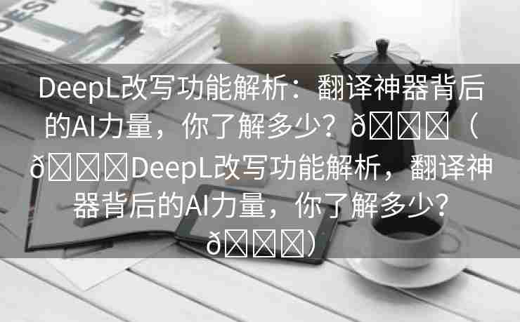 DeepL改写功能解析：翻译神器背后的AI力量，你了解多少？🌈（🔊DeepL改写功能解析，翻译神器背后的AI力量，你了解多少？🚀）