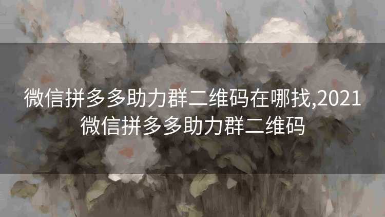 微信拼多多助力群二维码在哪找,2021微信拼多多助力群二维码 微信拼多多助力群二维码在哪找,2021微信拼多多助力群二维码