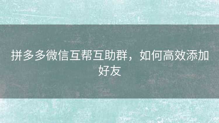 拼多多微信互帮互助群,如何高效添加好友 拼多多微信互帮互助群,如何高效添加好友