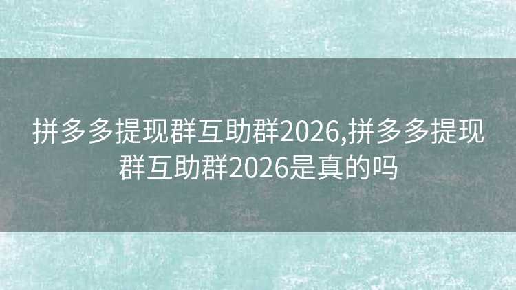 拼多多提现群互助群2026,拼多多提现群互助群2026是真的吗 拼多多提现群互助群2026,拼多多提现群互助群2026是真的吗