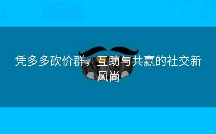 凭多多砍价群，互助与共赢的社交新风尚