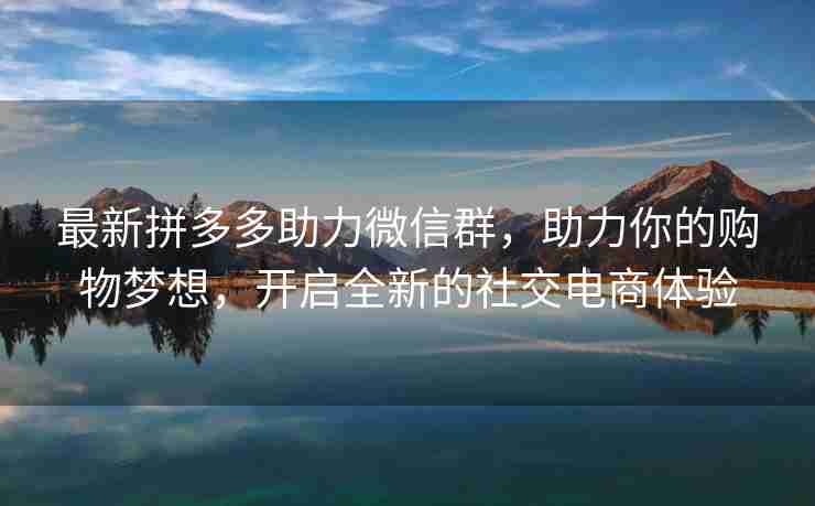 最新拼多多助力微信群，助力你的购物梦想，开启全新的社交电商体验