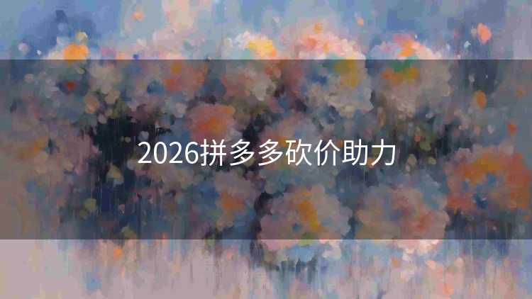 2026拼多多砍价助力 2026拼多多砍价助力