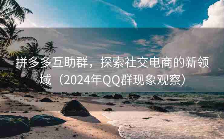 拼多多互助群，探索社交电商的新领域（2024年QQ群现象观察）