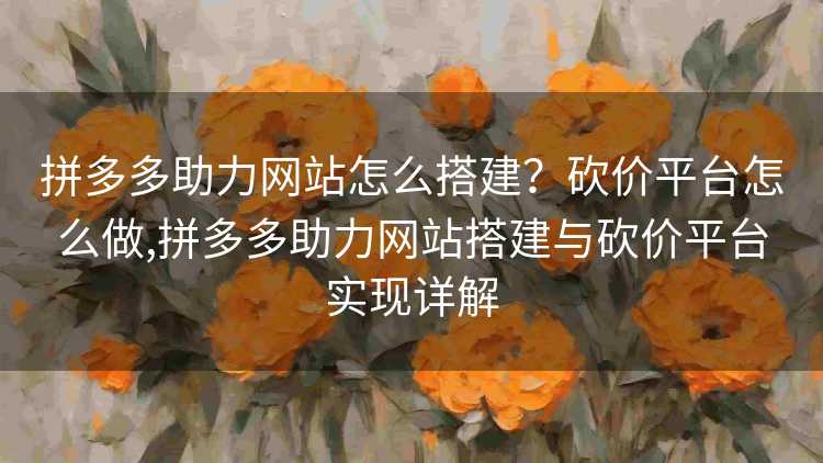 拼多多助力网站怎么搭建?砍价平台怎么做,拼多多助力网站搭建与砍价平台实现详解 拼多多助力网站怎么搭建?砍价平台怎么做,拼多多助力网站搭建与砍价平台实现详解