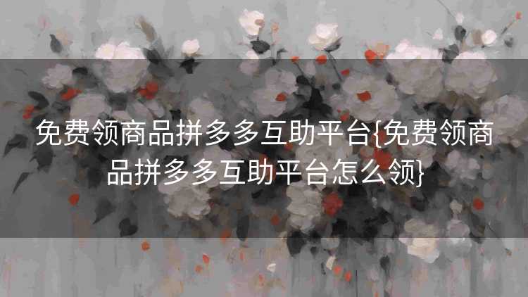 免费领商品拼多多互助平台{免费领商品拼多多互助平台怎么领} 免费领商品拼多多互助平台{免费领商品拼多多互助平台怎么领}