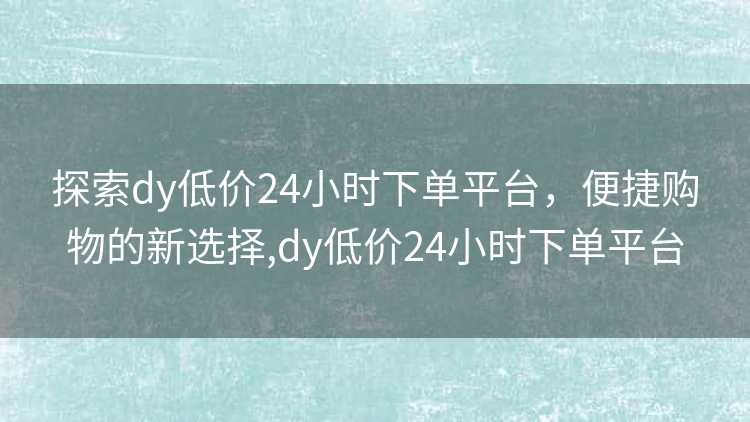 探索dy低价24小时下单平台,便捷购物的新选择,dy低价24小时下单平台 探索dy低价24小时下单平台,便捷购物的新选择,dy低价24小时下单平台