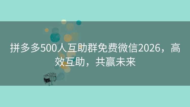 拼多多500人互助群免费微信2026,高效互助,共赢未来 拼多多500人互助群免费微信2026,高效互助,共赢未来