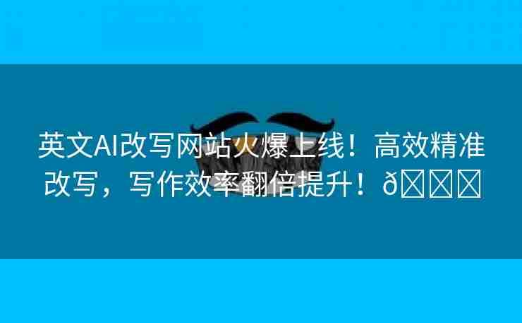 英文AI改写网站火爆上线！高效精准改写，写作效率翻倍提升！🌈