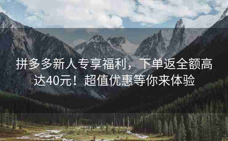 拼多多新人专享福利，下单返全额高达40元！超值优惠等你来体验