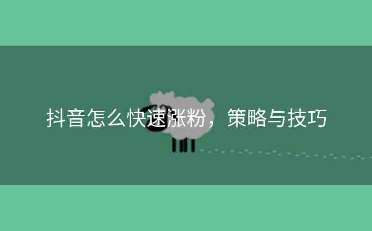 抖音怎么快速涨粉，策略与技巧