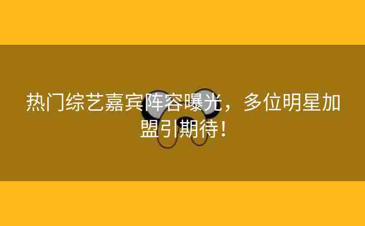 热门综艺嘉宾阵容曝光，多位明星加盟引期待！