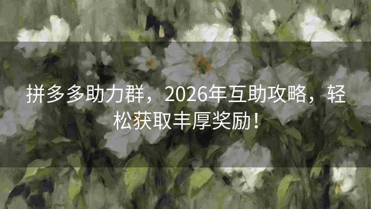 拼多多助力群,2026年互助攻略,轻松获取丰厚奖励! 拼多多助力群,2026年互助攻略,轻松获取丰厚奖励!