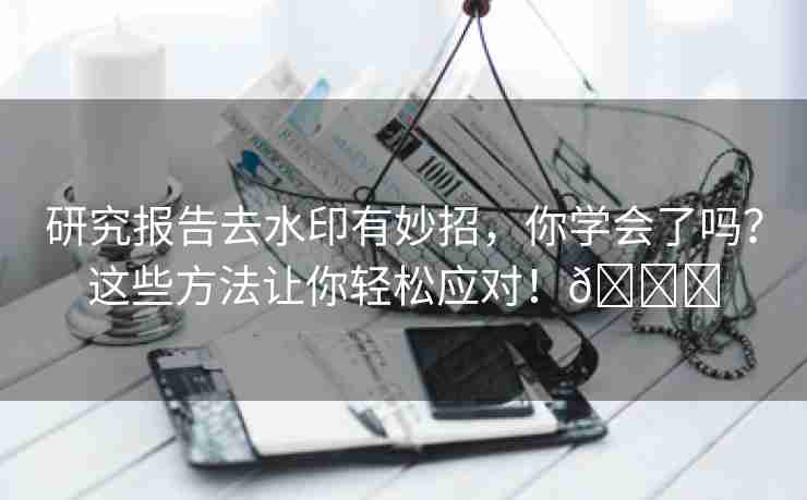 研究报告去水印有妙招，你学会了吗？这些方法让你轻松应对！🌈