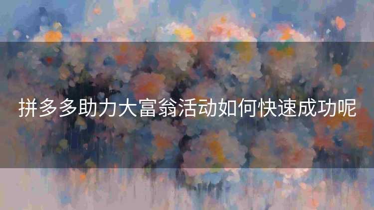 拼多多助力大富翁活动如何快速成功呢 拼多多助力大富翁活动如何快速成功呢