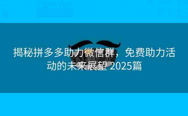 揭秘拼多多助力微信群，免费助力活动的未来展望 2025篇